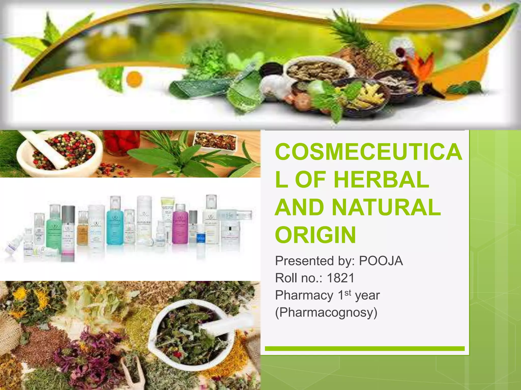 COSMECEUTICA
L OF HERBAL
AND NATURAL
ORIGIN
Presented by: POOJA
Roll no.: 1821
Pharmacy 1st year
(Pharmacognosy)
 