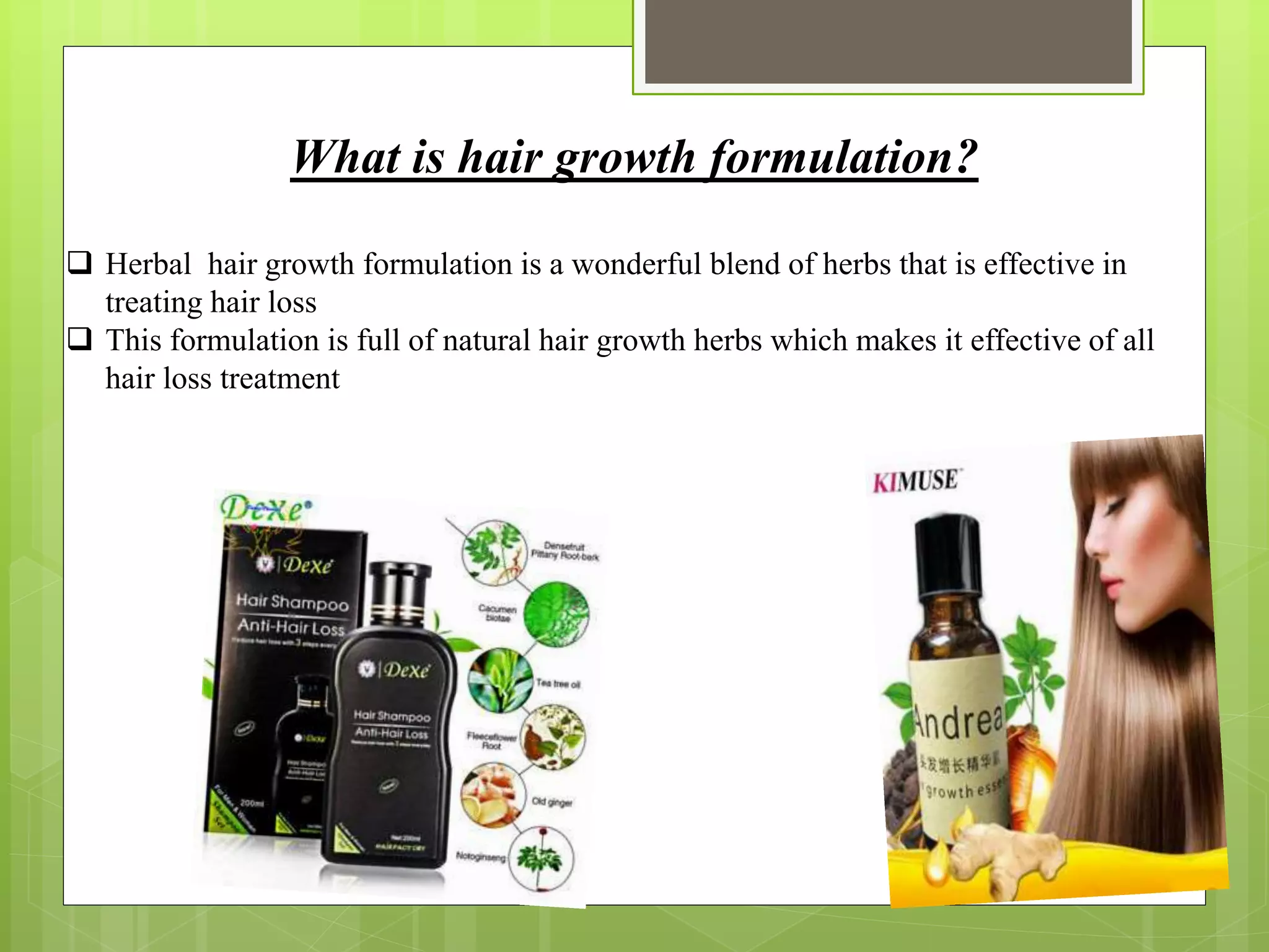 What is hair growth formulation?
 Herbal hair growth formulation is a wonderful blend of herbs that is effective in
treating hair loss
 This formulation is full of natural hair growth herbs which makes it effective of all
hair loss treatment
 