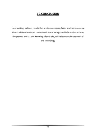 47
10.CONCLUSION
Laser-cutting delivers results that are in many cases, faster and more accurate
than traditional methods understands some background information on how
the process works, plus knowing a few tricks, will help you make the most of
the technology
 