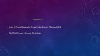 Reference
• Singh, S: Physical Geography, Prayag Pustak Bhawan, Allahabad, 2012
• Critchfield, Howard J: General Climatology,
 