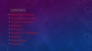 CONTENTS
• Definition of atmosphere
• Composition of atmosphere
• Structure of atmosphere
• Troposphere
• Stratosphere
• Ionosphere or Thermosphere
• Exosphere
• Magnetic sphere
• Conclusion
 