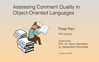 Pooja Rani
PhD Defense
Supervisors:


Prof. Dr. Oscar Nierstrasz


Dr. Sebastiano Panichella
31 January 2022
Assessing Comment Quality in
Object-Oriented Languages
class Browser:
"""Controls
the state of a
browser."""
def name():
.....
 