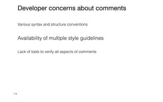 118
Developer concerns about comments
Various syntax and structure conventions


Availability of multiple style guidelines


Lack of tools to verify all aspects of comments


 