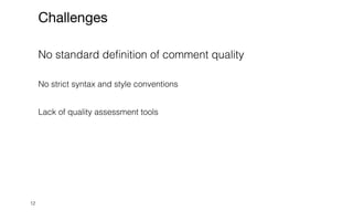 12
Challenges
No standard definition of comment quality


No strict syntax and style conventions


Lack of quality assessment tools


 