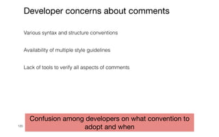 120
Developer concerns about comments
Various syntax and structure conventions


Availability of multiple style guidelines


Lack of tools to verify all aspects of comments


Confusion among developers on what convention to
adopt and when
 