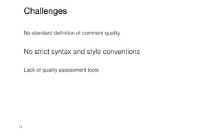 13
Challenges
No standard definition of comment quality


No strict syntax and style conventions


Lack of quality assessment tools


 