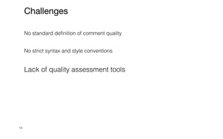 14
Challenges
No standard definition of comment quality


No strict syntax and style conventions


Lack of quality assessment tools


 