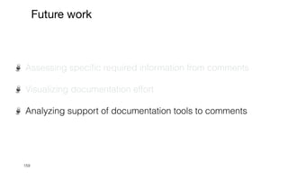 159
Future work
Assessing speci
fi
c required information from comments


Visualizing documentation effort


Analyzing support of documentation tools to comments


 