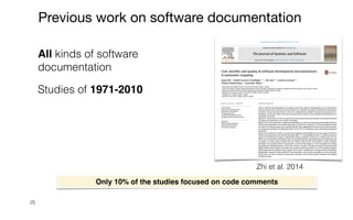 25
Previous work on software documentation
Zhi et al. 2014
All kinds of software
documentation


Studies of 1971-2010


Only 10% of the studies focused on code comments
 