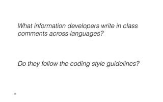 Do they follow the coding style guidelines?
56
What information developers write in class
comments across languages?
 