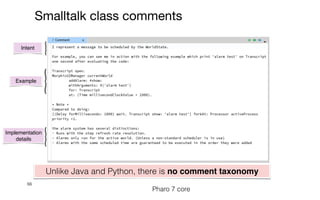 66
Smalltalk class comments
Implementation
details
Pharo 7 core
Intent
Example
Unlike Java and Python, there is no comment taxonomy
 