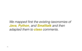 71
We mapped
fi
rst the existing taxonomies of
Java, Python, and Smalltalk and then
adapted them to class comments.
 