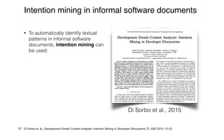 • To automatically identify textual
patterns in informal software
documents, intention mining can
be used.
82
Intention mining in informal software documents
Di Sorbo et al., 2015
Di Sorbo et. al., Development Emails Content Analyzer: Intention Mining in Developer Discussions (T). ASE 2015: 12-23
 