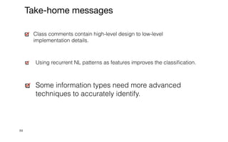 89
Class comments contain high-level design to low-level
implementation details.


Using recurrent NL patterns as features improves the classi
fi
cation.


Some information types need more advanced
techniques to accurately identify.
Take-home messages
 