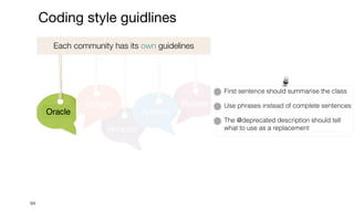 Each community has its own guidelines
Apache
Oracle
Google Numpy
PEP8/257
94
Coding style guidlines
First sentence should summarise the class


Use phrases instead of complete sentences


The @deprecated description should tell
what to use as a replacement
 