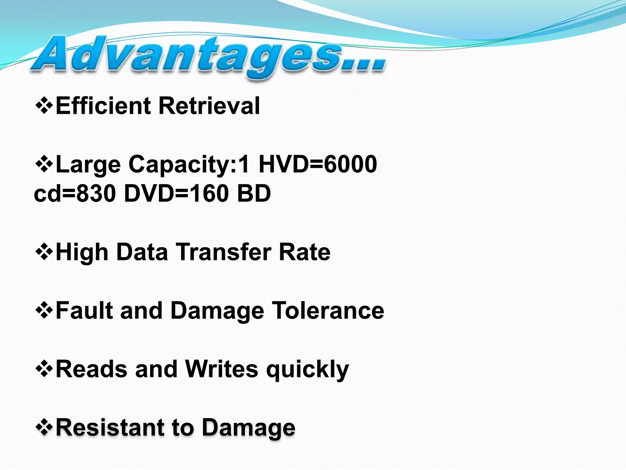 Efficient Retrieval
Large Capacity:1 HVD=6000
cd=830 DVD=160 BD
High Data Transfer Rate
Fault and Damage Tolerance
Reads and Writes quickly
Resistant to Damage
 