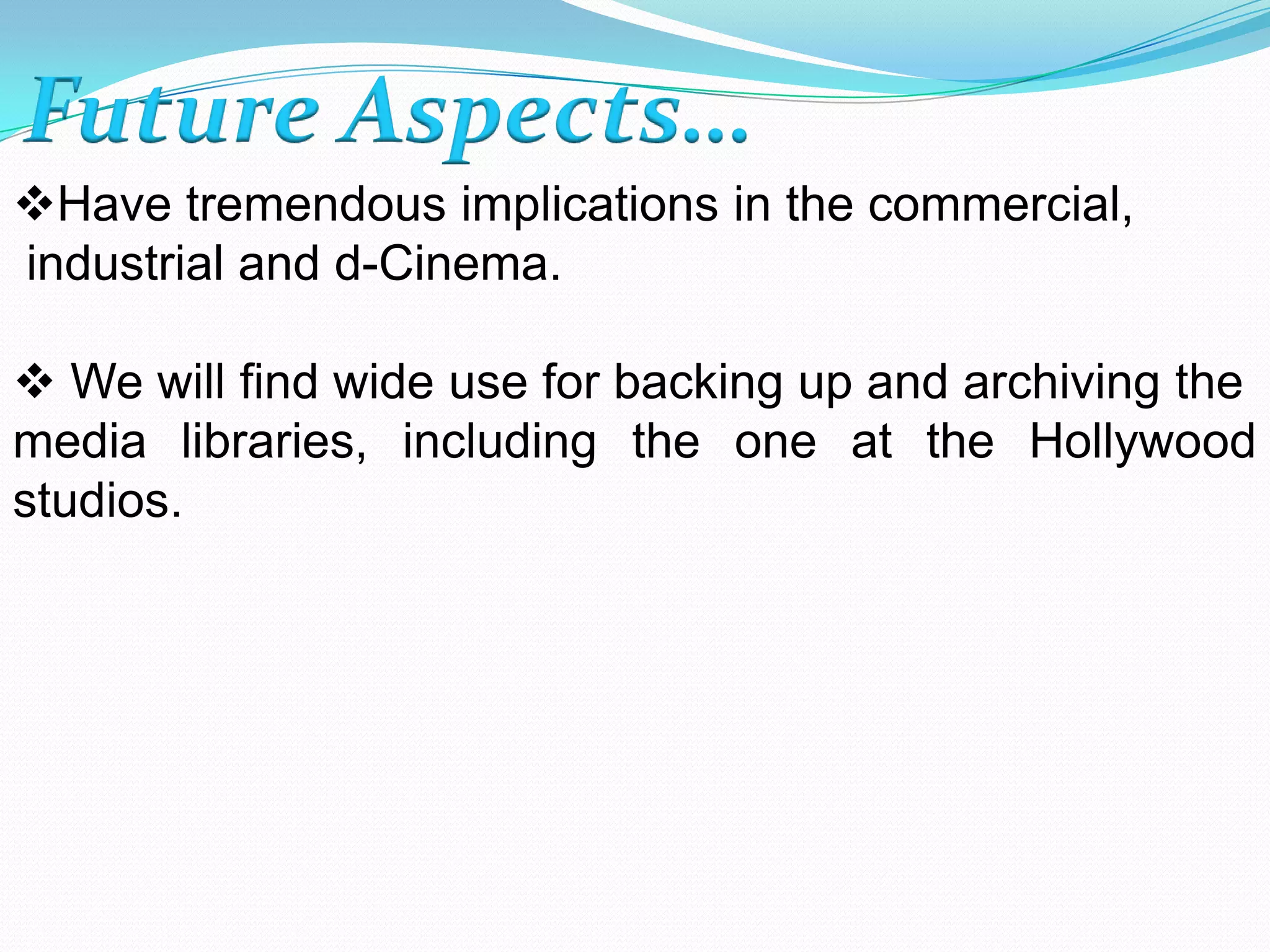 Future Aspects…
Have tremendous implications in the commercial,
industrial and d-Cinema.
 We will find wide use for backing up and archiving the
media libraries, including the one at the Hollywood
studios.
 