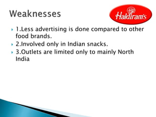  1.Less advertising is done compared to other
food brands.
 2.Involved only in Indian snacks.
 3.Outlets are limited only to mainly North
India
 