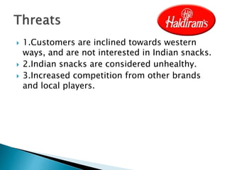  1.Customers are inclined towards western
ways, and are not interested in Indian snacks.
 2.Indian snacks are considered unhealthy.
 3.Increased competition from other brands
and local players.
 