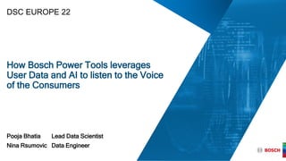 How Bosch Power Tools leverages
User Data and AI to listen to the Voice
of the Consumers
Pooja Bhatia Lead Data Scientist
Nina Rsumovic Data Engineer
DSC EUROPE 22
 
