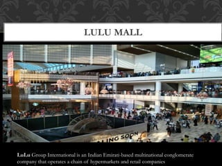 LULU MALL
LuLu Group International is an Indian Emirati-based multinational conglomerate
company that operates a chain of hypermarkets and retail companies
 