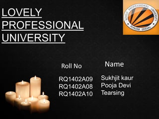 LOVELY
PROFESSIONAL
UNIVERSITY
Roll No Name
RQ1402A09
RQ1402A08
RQ1402A10
Sukhjit kaur
Pooja Devi
Tearsing
 