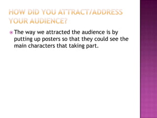  Theway we attracted the audience is by
 putting up posters so that they could see the
 main characters that taking part.
 