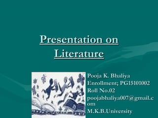 Presentation onPresentation on
LiteratureLiterature
Pooja K. BhaliyaPooja K. Bhaliya
Enrollment; PG15101002Enrollment; PG15101002
Roll No.02Roll No.02
poojabhaliya007@gmail.cpoojabhaliya007@gmail.c
omom
M.K.B.UniversityM.K.B.University
 