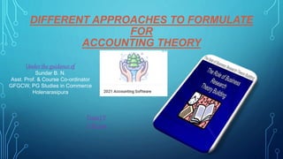 DIFFERENT APPROACHES TO FORMULATE
FOR
ACCOUNTING THEORY
Under the guidance of
Sundar B. N.
Asst. Prof. & Course Co-ordinator
GFGCW, PG Studies in Commerce
Holenarasipura
Pooja J V
1st M.com
 