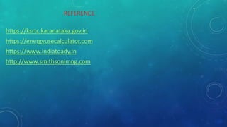 REFERENCE
https://ksrtc.karanataka.gov.in
https://energyusecalculator.com
https://www.indiatoady.in
http://www.smithsonimng.com