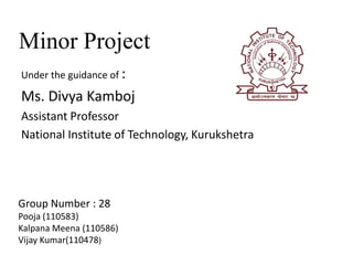 Minor Project
Under the guidance of :

Ms. Divya Kamboj
Assistant Professor
National Institute of Technology, Kurukshetra

Group Number : 28
Pooja (110583)
Kalpana Meena (110586)
Vijay Kumar(110478)

 