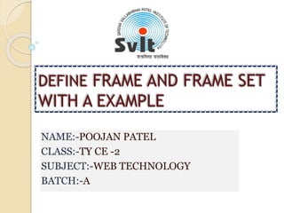 DEFINE FRAME AND FRAME SET
WITH A EXAMPLE
NAME:-POOJAN PATEL
CLASS:-TY CE -2
SUBJECT:-WEB TECHNOLOGY
BATCH:-A
 