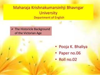 • Pooja K. Bhaliya
• Paper no.06
• Roll no.02
Maharaja Krishnakumarsinhji Bhavngar
University
Department of English
 The Historicle Background
of the Victorian Age
 
