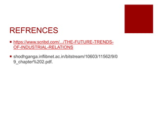 REFRENCES
 https://www.scribd.com/.../THE-FUTURE-TRENDS-
OF-INDUSTRIAL-RELATIONS
 shodhganga.inflibnet.ac.in/bitstream/10603/11562/9/0
9_chapter%202.pdf.
 