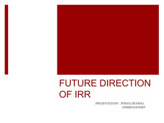 FUTURE DIRECTION
OF IRR
PRESENTED BY : POOJA DESWAL
160MBAGEN069
 