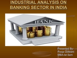 INDUSTRIAL ANALYSIS ONINDUSTRIAL ANALYSIS ON
BANKING SECTOR IN INDIABANKING SECTOR IN INDIA
Presented By-Presented By-
Pooja GidwaniPooja Gidwani
MBA-Ist SemMBA-Ist Sem
 