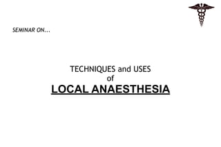 TECHNIQUES and USES  
of 
LOCAL ANAESTHESIA
SEMINAR ON...
 