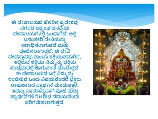 ಈ ದೆೋವವಲರ್ದ್ ಹೆಸರಿನ ಪಿದೆೋಶ್ವು
ನಗರದ್ ಅತೂಂತ ಜನಪಿಿರ್
ದೆೋವವಲರ್ಗಳಲ್ಲಲ ಒಂದವಗಿದೆ. ಅಲ್ಲಲ
ಬನಂಶ್ಕರಿ ದೆೋವಿರ್ನುಾ
ಆರವಧಿಸಲವಗುತದೆ ಮತುು
ಪಯಜಿಸಲವಗುತುದೆ. ಈ ದೆೋವಿ
ದೆೋವಸ್ವಾನವು ತುಂಬವ ಶ್ಕ್ತುರ್ುತವವಗಿದೆ,
ಇಲ್ಲಲರುವ ಶ್ಕ್ತುರ್ು ನಿಮಮನುಾ ಭಕ್ತುರ್
ಸಂಭಿಮದ್ಲ್ಲಲ ಕ ಗುವಂತೆ ಮವಡ್ುತುದೆ.
ಈ ದೆೋವವಲರ್ದ್ ಬಗೆ್ ನಿಮಮನುಾ
ರಂಜಿಸುವ ಒಂದ್ು ವಿಷರ್ವೆಂದ್ರೆ ಭಕುರು
ರವಹುಕವಲದ್ ಪ್ವಿರ್ಯನೆ ಮವಡ್ುತವುರೆ,
ಇದ್ನುಾ ಸ್ವಮವನೂವವಗಿ ಪಯಜೆ ಮತುು
ಪ್ವಿರ್ಯನೆಗಳಿಗೆ ಅಶ್ುಭ ಸಮರ್ವೆಂದ್ು
ಪರಿಗಣೋಸಲವಗುತುದೆ.
 