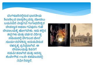 ಬೆಂಗಳೂರಿನಲ್ಲಲರುವ ಭವರತ್ರೋರ್
ಶಿಲವಶಿಲಪದ್ ವವಸುುಶಿಲಪವನುಾ ನೆ ೋಡ್ಲು
ಬರ್ಸಿದ್ರೆ ನಿೋವುಗವಿ ಗಂಗವಧರೆೋಶ್ಾರ
ದೆೋವಸ್ವಾನ ಅರ್ವವ ಗವಿಪುರಂ ಗುಹೆ
ದೆೋವವಲರ್ಕೆಕ ಹೆ ೋಗಬೆೋಕು. ಇದ್ು ಕಲ್ಲಲನ
ತಟೆಟಗಳು ಮತುು ವಷಯದ್ ನಿದ್ವಯಷಟ
ಸಮರ್ದ್ಲ್ಲಲ ದೆೋಗುಲದ್ ಮೆೋಲೆ
ಸ ರ್ಯನಬೆಳಕನುಾ ಅನುಮತ್ರಸುವ
ರಹಸೂಕೆಕ ಪಿಸಿದ್ಧವವಗಿದೆ. ಈ
ದೆೋವವಲರ್ವು ಶಿವನಿಗೆ
ಸಮಪಿಯತವವಗಿದೆ ಮತುು ಇದ್ನುಾ
ಕೆಂಪ್ೆೋಗೌಡ್ ೧೬ನೆೋ ಶ್ತಮವನದ್ಲ್ಲಲ
ನಿಮಿಯಸಿದವುರೆ.
 