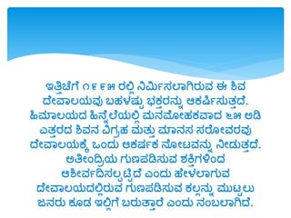 ಇತ್ರುಚೆಗೆ ೧೯೯೫ ರಲ್ಲಲ ನಿಮಿಯಸಲವಗಿರುವ ಈ ಶಿವ
ದೆೋವವಲರ್ವು ಬಹಳಷುಟ ಭಕುರನುಾ ಆಕರ್ಷಯಸುತುದೆ.
ಿನಮವಲರ್ದ್ ಿನನೆಾಲೆರ್ಲ್ಲಲ ಮನಮೋಹಕವವದ್ ೬೫ ಅಡಿ
ಎತುರದ್ ಶಿವನ ವಿಗಿಹ ಮತುು ಮವನಸ ಸರೆ ೋವರವು
ದೆೋವವಲರ್ಕೆಕ ಒಂದ್ು ಆಕಷಯಕ ನೆ ೋಟ್ವನುಾ ನಿೋಡ್ುತುದೆ.
ಅತ್ರೋಂದ್ವಿರ್ ಗುಣಪಡಿಸುವ ಶ್ಕ್ತುಗಳಿಂದ್
ಆಶಿೋವಯದ್ವಸಲಪಟಿಟದೆ ಎಂದ್ು ಹೆೋಳಲವಗುವ
ದೆೋವವಲರ್ದ್ಲ್ಲಲರುವ ಗುಣಪಡಿಸುವ ಕಲಲನುಾ ಮುಟ್ಟಲು
ಜನರು ಕ ಡ್ ಇಲ್ಲಲಗೆ ಬರುತವುರೆ ಎಂದ್ು ನಂಬಲವಗಿದೆ.
 
