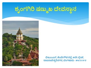 ಶ್ೃಂಗಗಿರಿ ಷಣುಮಖ್ ದೆೋವಸ್ವಾನ
ಬಿಇಎಂಎಲ್, ಕೆಂಪ್ೆೋಗೌಡ್ ರಸ್ೆು, ೫ನೆೋ ಸ್ೆಟೋಜ್,
ರವಜರವಜೆೋಶ್ಾರಿನಗರ, ಬೆಂಗಳೂರು - ೫೬೦೦೯೮
 
