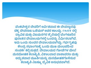 ವೆಂಕಟೆೋಶ್ಾರ ದೆೋವರಿಗೆ ಅಪಿಯತವವದ್ ಈ ದೆೋವಸ್ವಾನವು
ಚಿಕಕ ದೆೋವರವಜ ಒಡೆರ್ರ್ ಅವರ ಕವಲದ್ುು. ೧೬೮೯ ರಲ್ಲಲ
ದವಿವಿಡ್ ಮತುು ವಿಜರ್ನಗರ ಶೆೈಲ್ಲರ್ಲ್ಲಲ ಬೆಂಗಳೂರಿನ
ಪುರವತನ ದೆೋವವಲರ್ಗಳಲ್ಲಲ ಒಂದ್ನುಾ ನಿಮಿಯಸಲವಗಿದೆ.
ಇದ್ು ಒಂದ್ು ಸುಂದ್ರ ದೆೋವವಲರ್ವವಗಿದ್ುು, ಗಭಯಗೃಹವು
ಕೆೋಂದ್ಿ ಸಭವಂಗಣಕೆಕ ಒಂದ್ು ಮುಖ್ ಮಂಟ್ಪದ್ವAದ್
ಸಂಪಕಯ ಕಲ್ಲಪಸುತುದೆ. ದೆೋವವಲರ್ದ್ ಗೆ ೋಡೆಗಳ ಮೆೋಲೆ
ಮನಮೋಹಕ ಕಲವಕೃತ್ರ, ವಿಶವಲವವದ್ ವವತವವರಣ ಮತುು
ಅದ್ುುತವವದ್ ಮ ತ್ರಯರ್ನುಾ ಮನಮೋಹಕಗೆ ಳಿಸುವ
ಕಲವಕೃತ್ರ ನಿಜಕ ಕ ದೆೈವಿಕ ಅನುಭವವವಗಿದೆ.
 