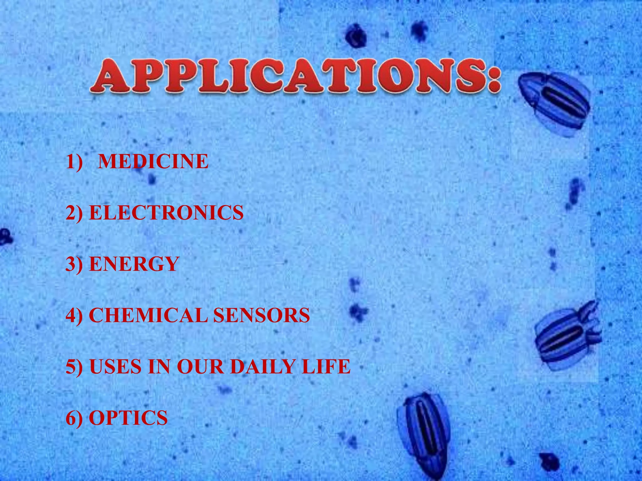1) MEDICINE
2) ELECTRONICS

3) ENERGY
4) CHEMICAL SENSORS
5) USES IN OUR DAILY LIFE
6) OPTICS

 