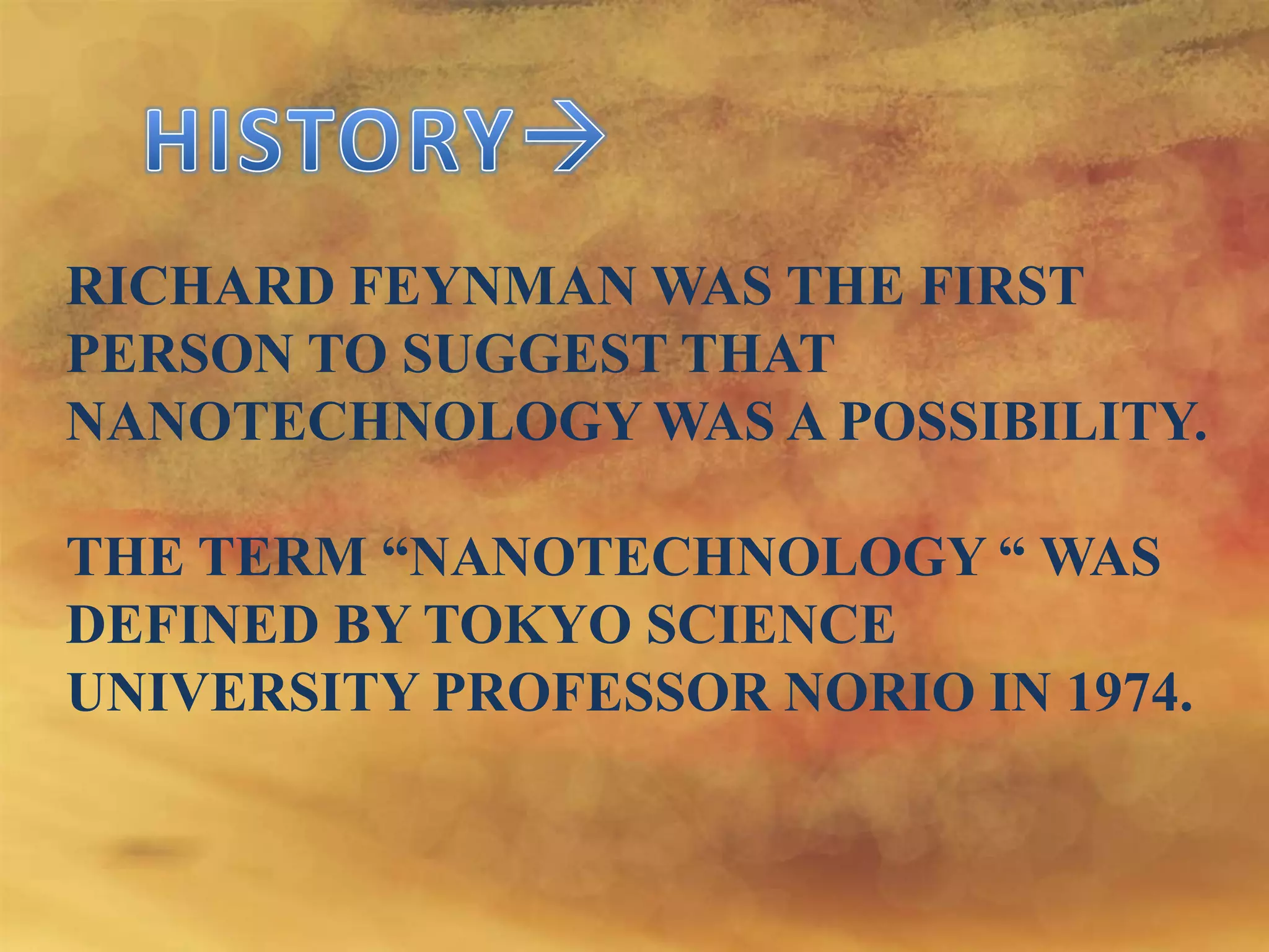 RICHARD FEYNMAN WAS THE FIRST
PERSON TO SUGGEST THAT
NANOTECHNOLOGY WAS A POSSIBILITY.

THE TERM “NANOTECHNOLOGY “ WAS
DEFINED BY TOKYO SCIENCE
UNIVERSITY PROFESSOR NORIO IN 1974.

 