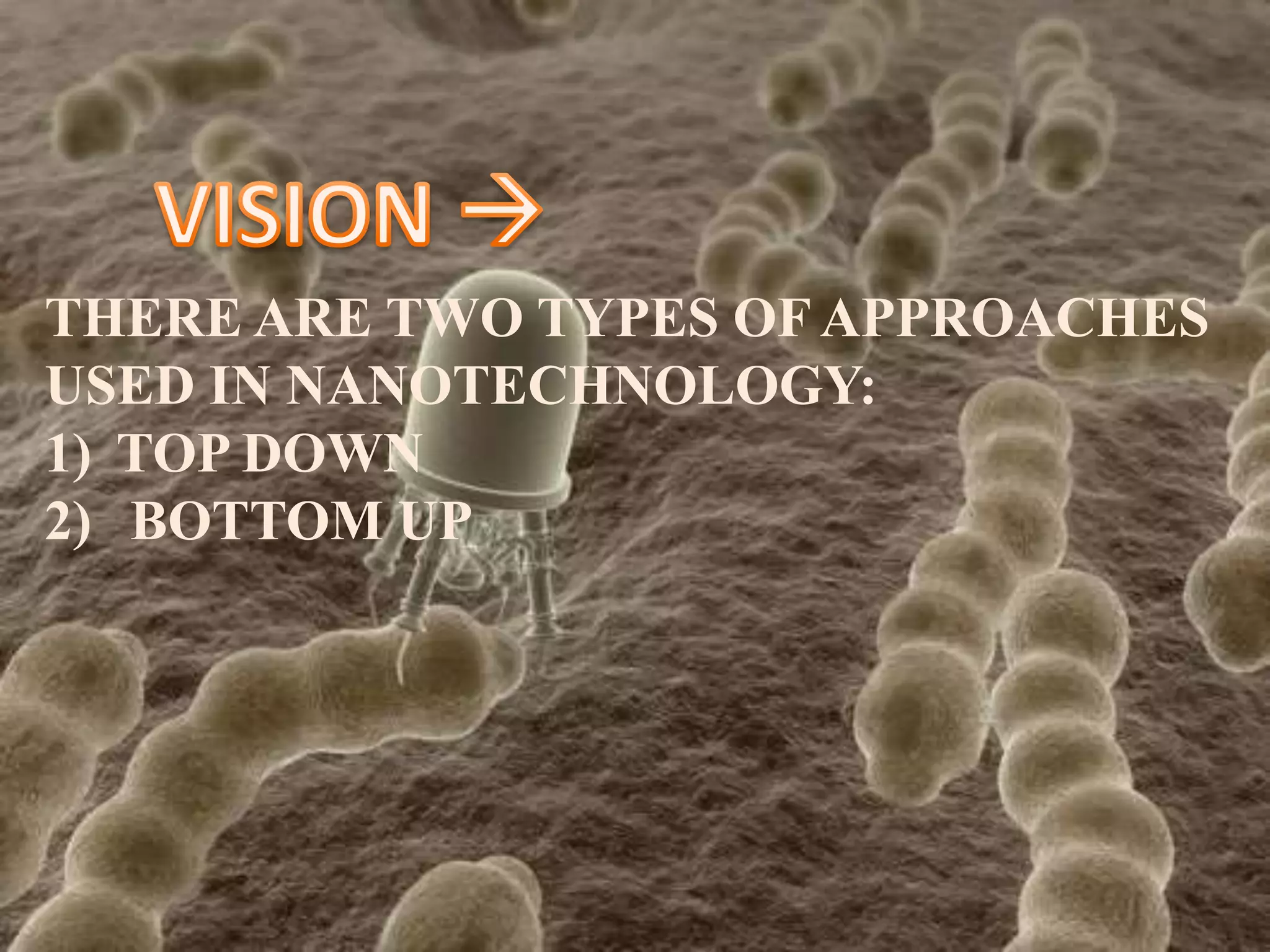 THERE ARE TWO TYPES OF APPROACHES
USED IN NANOTECHNOLOGY:
1) TOP DOWN
2) BOTTOM UP

 
