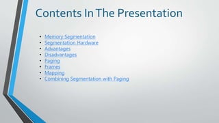 Contents InThe Presentation
• Memory Segmentation
• Segmentation Hardware
• Advantages
• Disadvantages
• Paging
• Frames
• Mapping
• Combining Segmentation with Paging
 