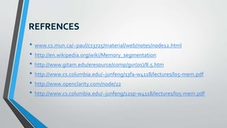 • www.cs.mun.ca/~paul/cs3725/material/web/notes/node12.html
• http://en.wikipedia.org/wiki/Memory_segmentation
• http://www.gitam.edu/eresource/comp/gvr(os)/8.5.htm
• http://www.cs.columbia.edu/~junfeng/13fa-w4118/lectures/l05-mem.pdf
• http://www.openclarity.com/node/22
• http://www.cs.columbia.edu/~junfeng/12sp-w4118/lectures/l05-mem.pdf
 