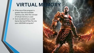  If the size of the program is
greater than the available
memory size, then the concept
of virtual memory is used
 Ever wondered how a 10GB
Game like God OfWar fits into
your 2GB RAM computer?
 