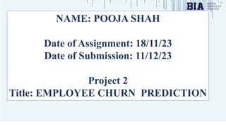 NAME: POOJA SHAH
Date of Assignment: 18/11/23
Date of Submission: 11/12/23
Project 2
Title: EMPLOYEE CHURN PREDICTION
 