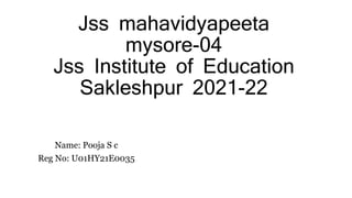 Jss mahavidyapeeta
mysore-04
Jss Institute of Education
Sakleshpur 2021-22
Name: Pooja S c
Reg No: U01HY21E0035
 